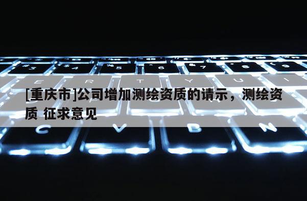 [重慶市]公司增加測繪資質(zhì)的請示，測繪資質(zhì) 征求意見