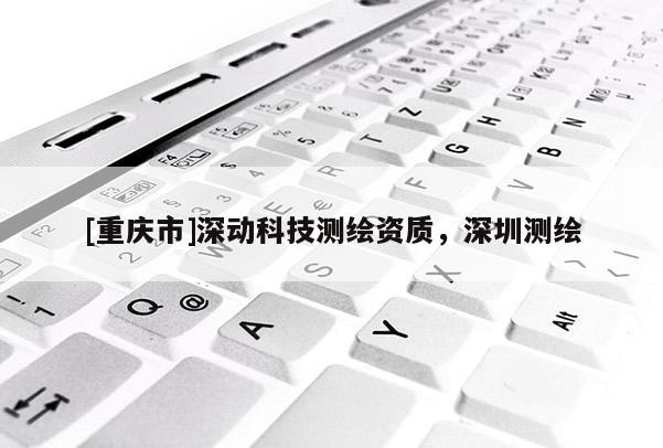 [重慶市]深動科技測繪資質(zhì)，深圳測繪