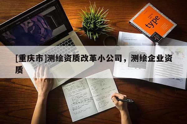 [重慶市]測繪資質(zhì)改革小公司，測繪企業(yè)資質(zhì)