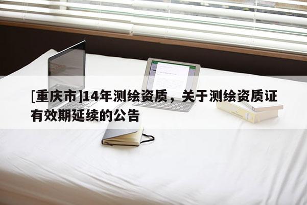 [重慶市]14年測(cè)繪資質(zhì)，關(guān)于測(cè)繪資質(zhì)證有效期延續(xù)的公告