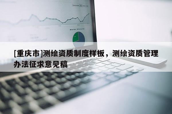 [重慶市]測繪資質(zhì)制度樣板，測繪資質(zhì)管理辦法征求意見稿