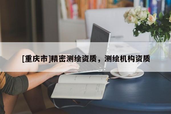 [重慶市]精密測(cè)繪資質(zhì)，測(cè)繪機(jī)構(gòu)資質(zhì)