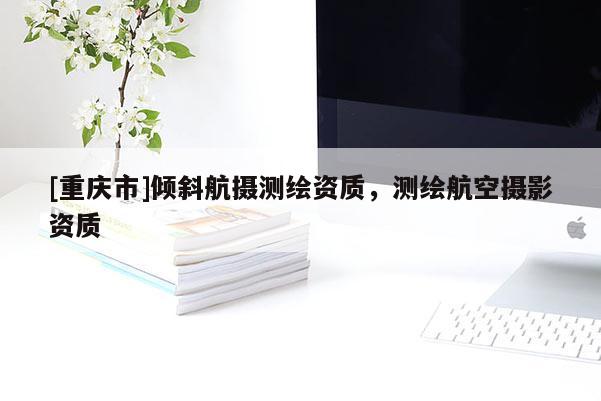 [重慶市]傾斜航攝測繪資質(zhì)，測繪航空攝影資質(zhì)