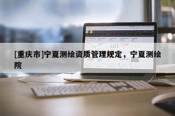 [重慶市]寧夏測繪資質(zhì)管理規(guī)定，寧夏測繪院