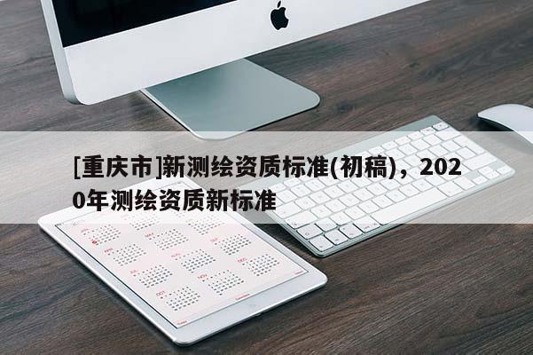 [重慶市]新測(cè)繪資質(zhì)標(biāo)準(zhǔn)(初稿)，2020年測(cè)繪資質(zhì)新標(biāo)準(zhǔn)