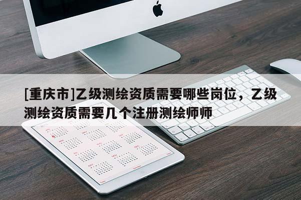 [重慶市]乙級測繪資質(zhì)需要哪些崗位，乙級測繪資質(zhì)需要幾個注冊測繪師師