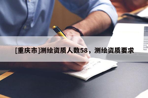 [重慶市]測(cè)繪資質(zhì)人數(shù)58，測(cè)繪資質(zhì)要求