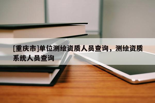 [重慶市]單位測繪資質(zhì)人員查詢，測繪資質(zhì)系統(tǒng)人員查詢
