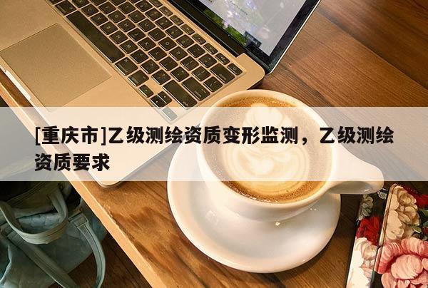 [重慶市]乙級測繪資質(zhì)變形監(jiān)測，乙級測繪資質(zhì)要求