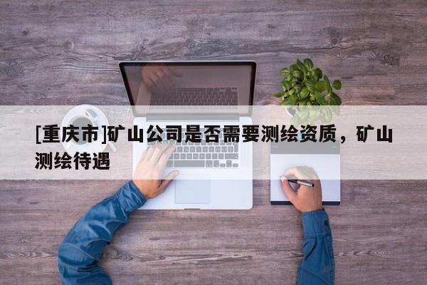 [重慶市]礦山公司是否需要測繪資質(zhì)，礦山測繪待遇