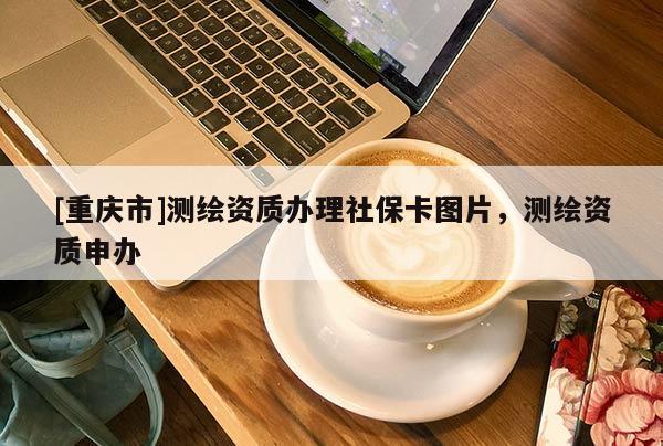 [重慶市]測繪資質(zhì)辦理社保卡圖片，測繪資質(zhì)申辦