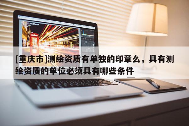 [重慶市]測(cè)繪資質(zhì)有單獨(dú)的印章么，具有測(cè)繪資質(zhì)的單位必須具有哪些條件