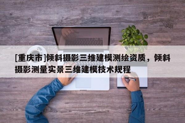 [重慶市]傾斜攝影三維建模測(cè)繪資質(zhì)，傾斜攝影測(cè)量實(shí)景三維建模技術(shù)規(guī)程