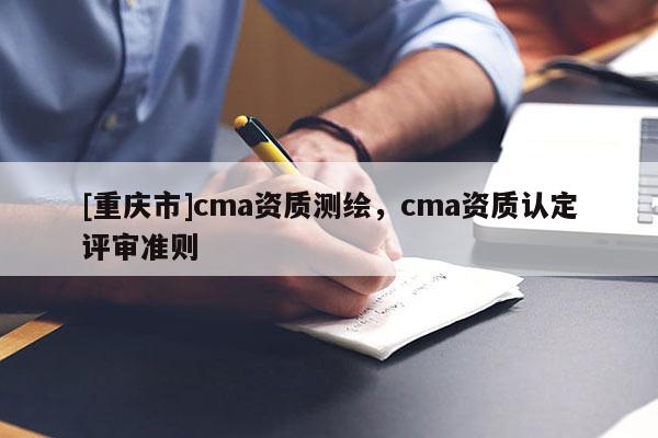 [重慶市]cma資質(zhì)測(cè)繪，cma資質(zhì)認(rèn)定評(píng)審準(zhǔn)則