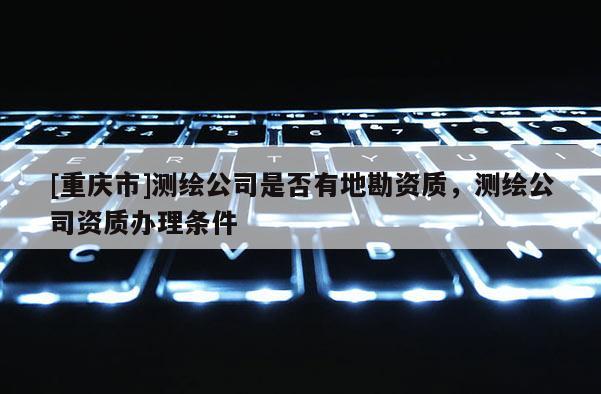 [重慶市]測繪公司是否有地勘資質，測繪公司資質辦理條件