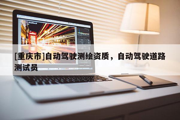 [重慶市]自動(dòng)駕駛測(cè)繪資質(zhì)，自動(dòng)駕駛道路測(cè)試員