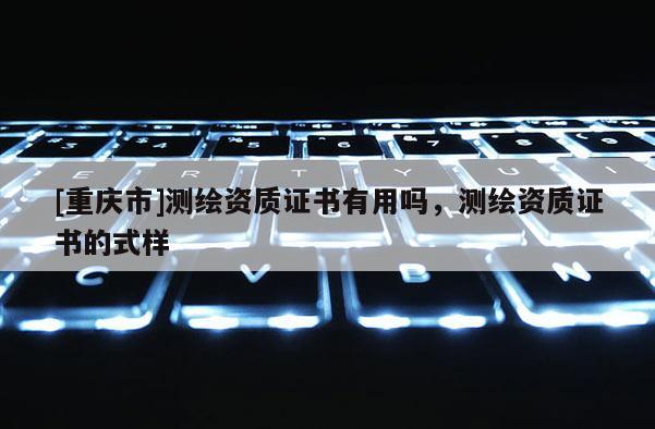 [重慶市]測繪資質(zhì)證書有用嗎，測繪資質(zhì)證書的式樣