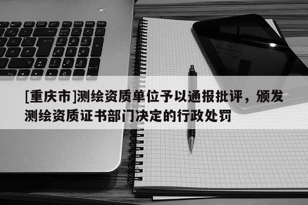 [重慶市]測(cè)繪資質(zhì)單位予以通報(bào)批評(píng)，頒發(fā)測(cè)繪資質(zhì)證書部門決定的行政處罰