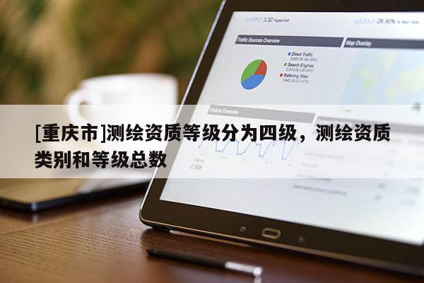 [重慶市]測繪資質(zhì)等級分為四級，測繪資質(zhì)類別和等級總數(shù)