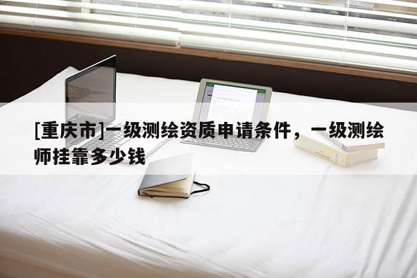 [重慶市]一級測繪資質申請條件，一級測繪師 *** 多少錢