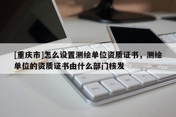 [重慶市]怎么設(shè)置測繪單位資質(zhì)證書，測繪單位的資質(zhì)證書由什么部門核發(fā)