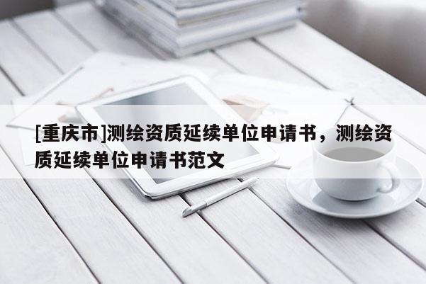 [重慶市]測(cè)繪資質(zhì)延續(xù)單位申請(qǐng)書，測(cè)繪資質(zhì)延續(xù)單位申請(qǐng)書范文