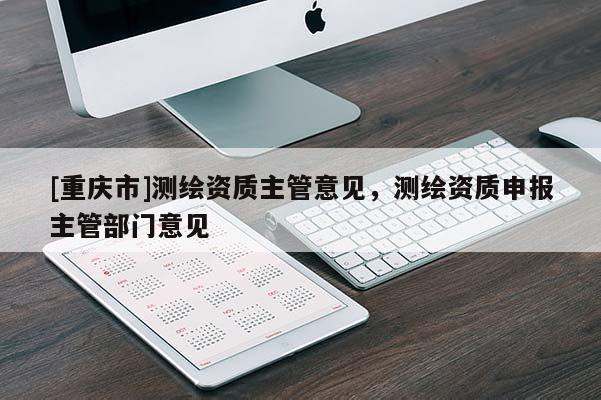 [重慶市]測繪資質(zhì)主管意見，測繪資質(zhì)申報主管部門意見