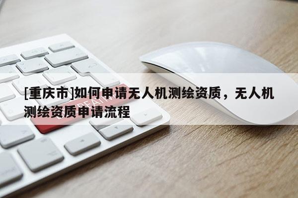 [重慶市]如何申請無人機測繪資質(zhì)，無人機測繪資質(zhì)申請流程