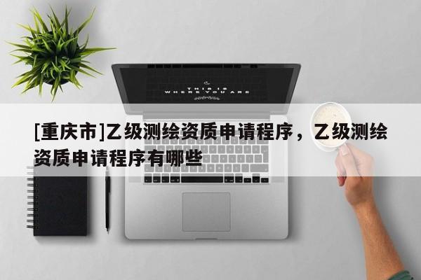[重慶市]乙級測繪資質(zhì)申請程序，乙級測繪資質(zhì)申請程序有哪些
