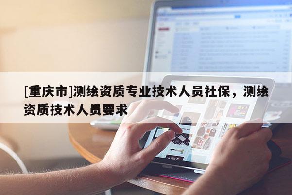 [重慶市]測繪資質專業(yè)技術人員社保，測繪資質技術人員要求