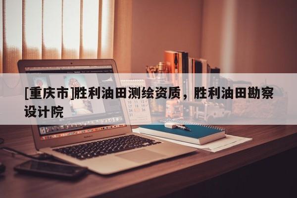 [重慶市]勝利油田測繪資質(zhì)，勝利油田勘察設(shè)計(jì)院