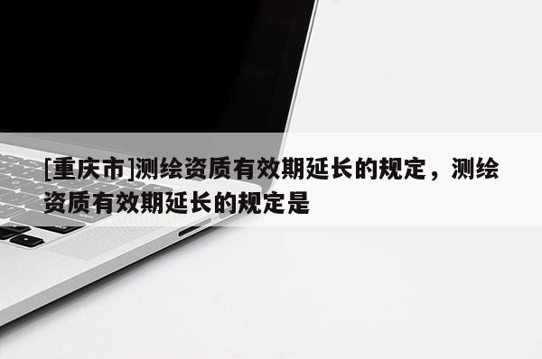 [重慶市]測(cè)繪資質(zhì)有效期延長(zhǎng)的規(guī)定，測(cè)繪資質(zhì)有效期延長(zhǎng)的規(guī)定是