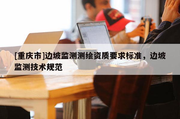 [重慶市]邊坡監(jiān)測測繪資質(zhì)要求標準，邊坡監(jiān)測技術規(guī)范