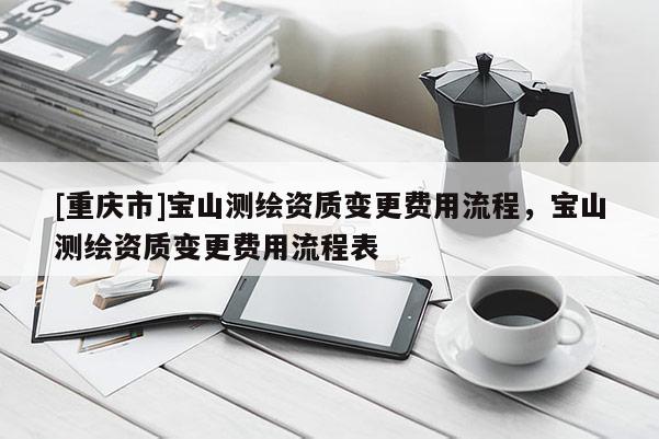 [重慶市]寶山測(cè)繪資質(zhì)變更費(fèi)用流程，寶山測(cè)繪資質(zhì)變更費(fèi)用流程表