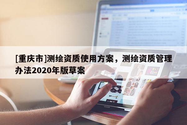 [重慶市]測(cè)繪資質(zhì)使用方案，測(cè)繪資質(zhì)管理辦法2020年版草案