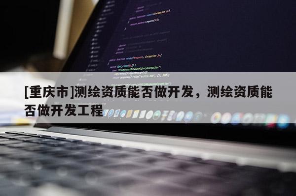[重慶市]測繪資質(zhì)能否做開發(fā)，測繪資質(zhì)能否做開發(fā)工程