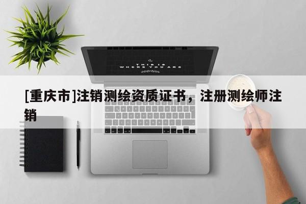 [重慶市]注銷測繪資質(zhì)證書，注冊(cè)測繪師注銷