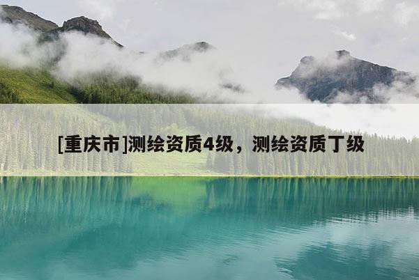 [重慶市]測繪資質(zhì)4級，測繪資質(zhì)丁級