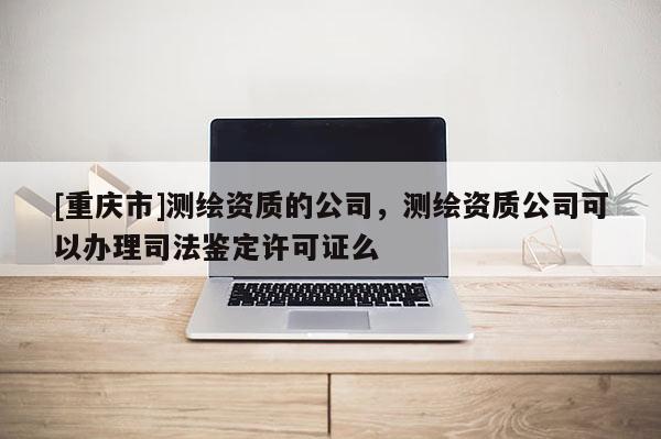 [重慶市]測(cè)繪資質(zhì)的公司，測(cè)繪資質(zhì)公司可以辦理司法鑒定許可證么