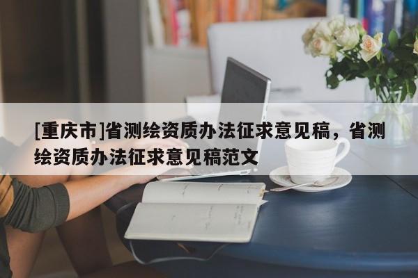 [重慶市]省測(cè)繪資質(zhì)辦法征求意見稿，省測(cè)繪資質(zhì)辦法征求意見稿范文