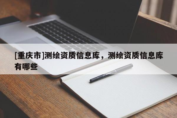 [重慶市]測繪資質(zhì)信息庫，測繪資質(zhì)信息庫有哪些