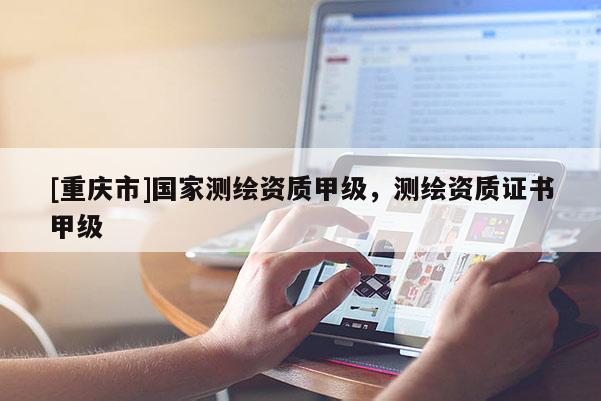 [重慶市]國(guó)家測(cè)繪資質(zhì)甲級(jí)，測(cè)繪資質(zhì)證書(shū)甲級(jí)