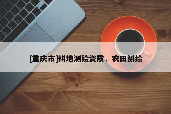 [重慶市]耕地測(cè)繪資質(zhì)，農(nóng)田測(cè)繪