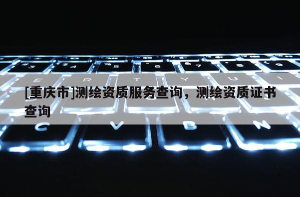 [重慶市]測繪資質(zhì)服務查詢，測繪資質(zhì)證書查詢