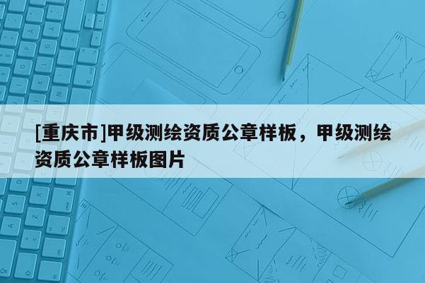 [重慶市]甲級測繪資質(zhì)公章樣板，甲級測繪資質(zhì)公章樣板圖片