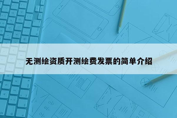 無(wú)測(cè)繪資質(zhì)開(kāi)測(cè)繪費(fèi)發(fā)票的簡(jiǎn)單介紹