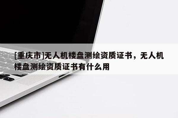 [重慶市]無人機(jī)樓盤測繪資質(zhì)證書，無人機(jī)樓盤測繪資質(zhì)證書有什么用