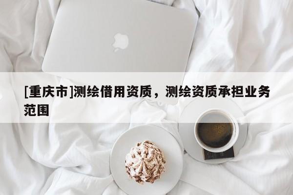 [重慶市]測(cè)繪借用資質(zhì)，測(cè)繪資質(zhì)承擔(dān)業(yè)務(wù)范圍