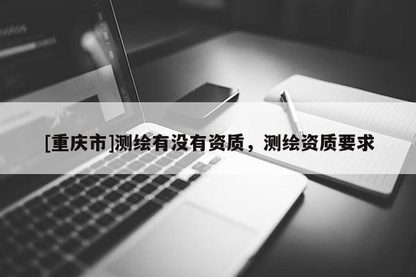 [重慶市]測(cè)繪有沒(méi)有資質(zhì)，測(cè)繪資質(zhì)要求