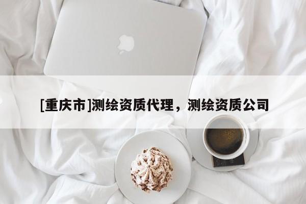 [重慶市]測(cè)繪資質(zhì) *** ，測(cè)繪資質(zhì)公司